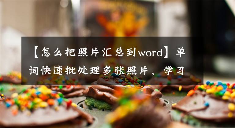 【怎么把照片匯總到word】單詞快速批處理多張照片，學(xué)習(xí)1分鐘