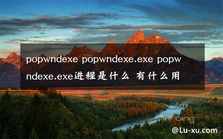 popwndexe popwndexe.exe popwndexe.exe進(jìn)程是什么 有什么用