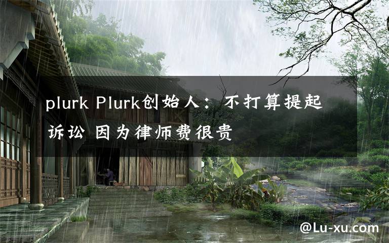 plurk Plurk創(chuàng)始人：不打算提起訴訟 因?yàn)槁蓭熧M(fèi)很貴