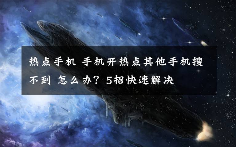 熱點手機 手機開熱點其他手機搜不到 怎么辦？5招快速解決