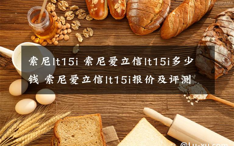 索尼lt15i 索尼愛立信lt15i多少錢 索尼愛立信lt15i報(bào)價(jià)及評(píng)測(cè)