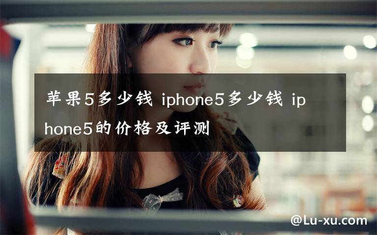 蘋(píng)果5多少錢 iphone5多少錢 iphone5的價(jià)格及評(píng)測(cè)