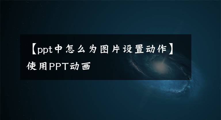 【ppt中怎么為圖片設(shè)置動(dòng)作】使用PPT動(dòng)畫