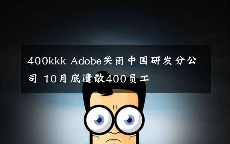 400kkk Adobe關(guān)閉中國研發(fā)分公司 10月底遣散400員工