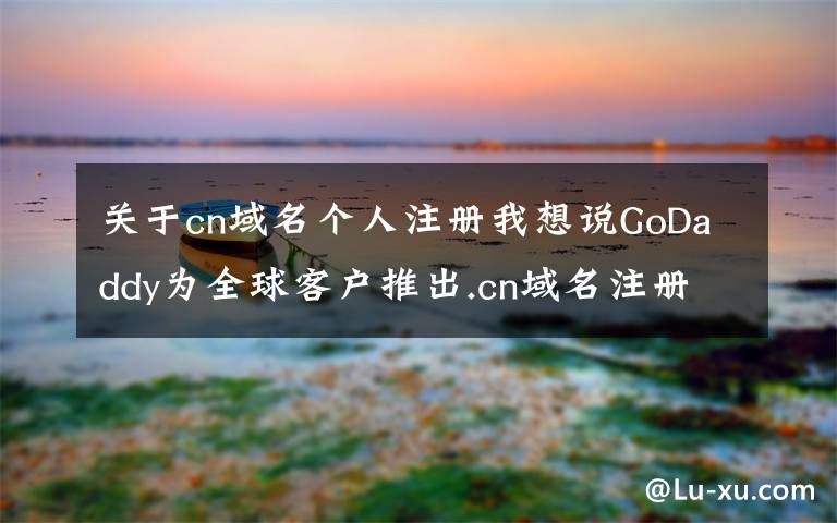 關(guān)于cn域名個(gè)人注冊(cè)我想說(shuō)GoDaddy為全球客戶推出.cn域名注冊(cè)服務(wù)