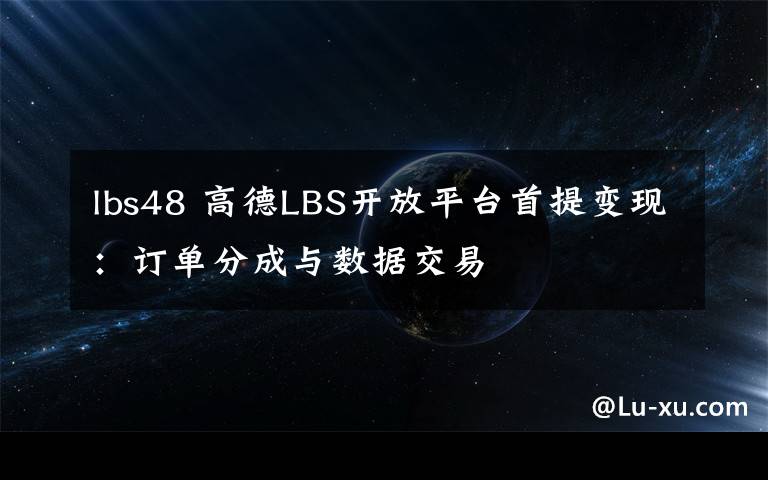 lbs48 高德LBS開放平臺首提變現(xiàn)：訂單分成與數(shù)據(jù)交易