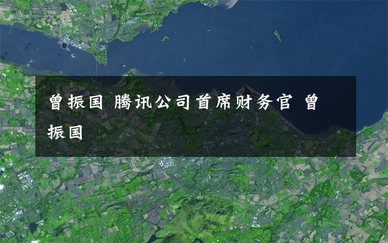 曾振國 騰訊公司首席財務(wù)官 曾振國