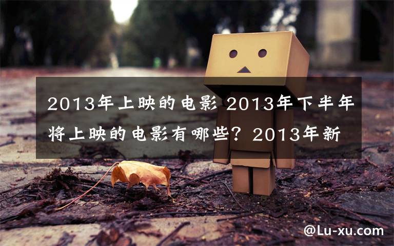 2013年上映的電影 2013年下半年將上映的電影有哪些？2013年新上映電影預(yù)覽