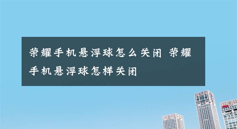 榮耀手機懸浮球怎么關閉 榮耀手機懸浮球怎樣關閉