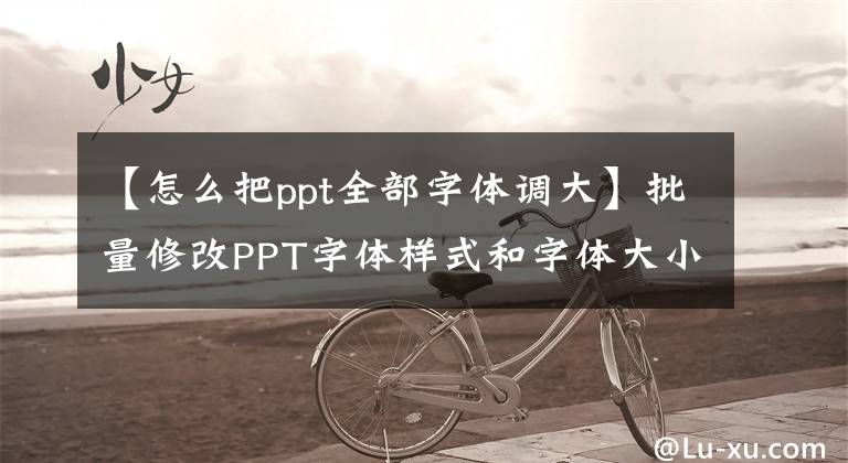 【怎么把ppt全部字體調(diào)大】批量修改PPT字體樣式和字體大小