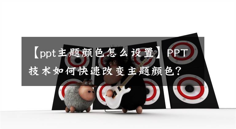 【ppt主題顏色怎么設(shè)置】PPT技術(shù)如何快速改變主題顏色？