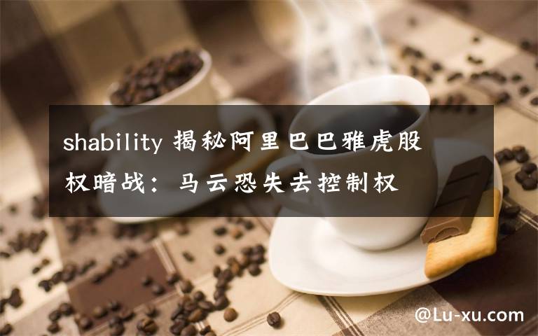 shability 揭秘阿里巴巴雅虎股權(quán)暗戰(zhàn)：馬云恐失去控制權(quán)