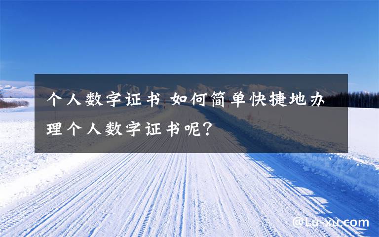 個(gè)人數(shù)字證書 如何簡(jiǎn)單快捷地辦理個(gè)人數(shù)字證書呢？