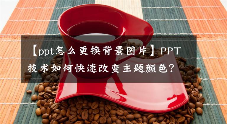 【ppt怎么更換背景圖片】PPT技術(shù)如何快速改變主題顏色？