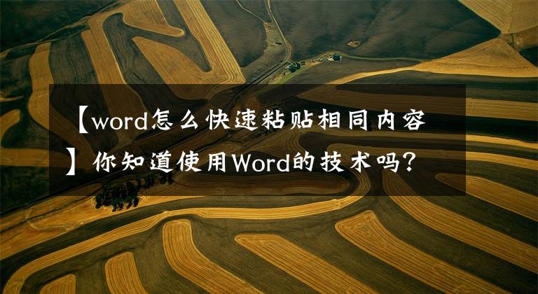 【word怎么快速粘貼相同內(nèi)容】你知道使用Word的技術(shù)嗎？