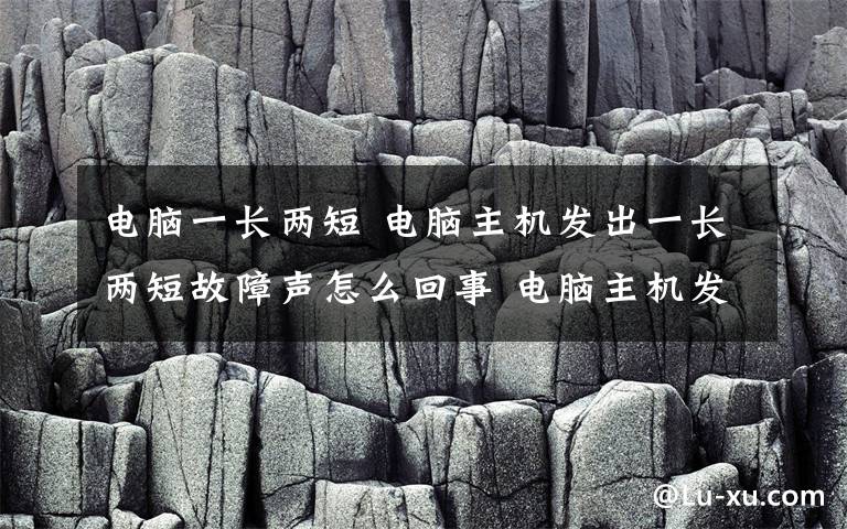 電腦一長(zhǎng)兩短 電腦主機(jī)發(fā)出一長(zhǎng)兩短故障聲怎么回事 電腦主機(jī)發(fā)出一長(zhǎng)兩短故障聲解決方法