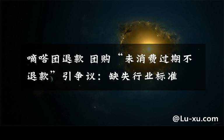 嘀嗒團(tuán)退款 團(tuán)購“未消費(fèi)過期不退款”引爭議：缺失行業(yè)標(biāo)準(zhǔn)