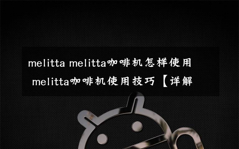 melitta melitta咖啡機(jī)怎樣使用 melitta咖啡機(jī)使用技巧【詳解】