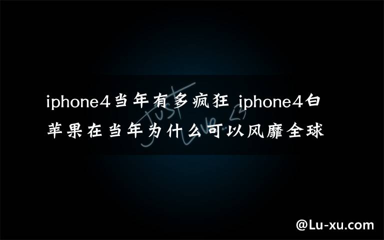 iphone4當(dāng)年有多瘋狂 iphone4白蘋果在當(dāng)年為什么可以風(fēng)靡全球？