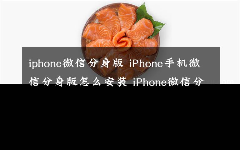 iphone微信分身版 iPhone手機(jī)微信分身版怎么安裝 iPhone微信分身版安裝方法