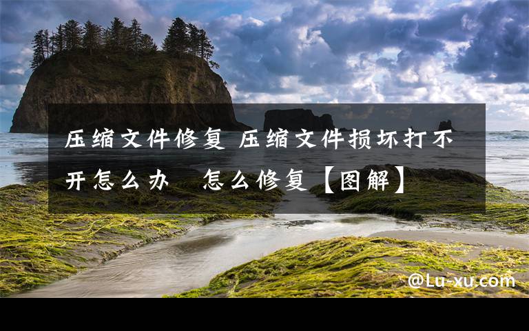 壓縮文件修復(fù) 壓縮文件損壞打不開怎么辦   怎么修復(fù)【圖解】