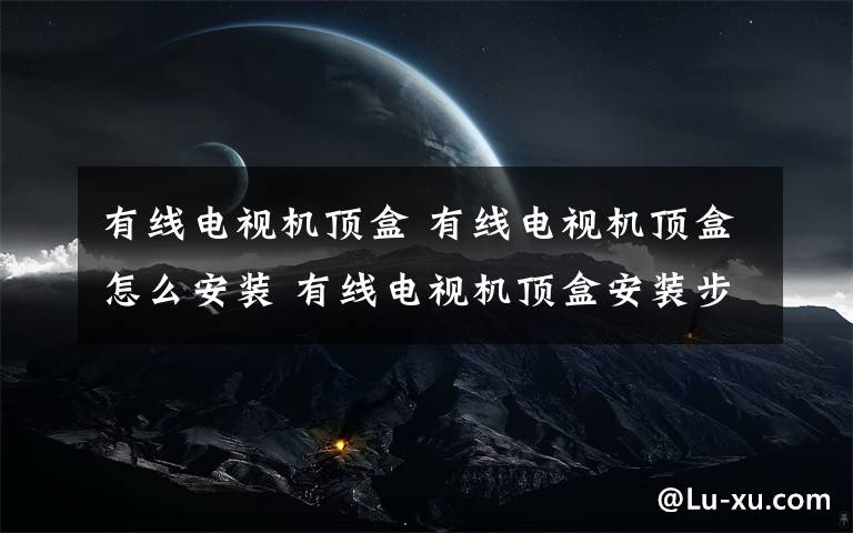 有線電視機頂盒 有線電視機頂盒怎么安裝 有線電視機頂盒安裝步驟