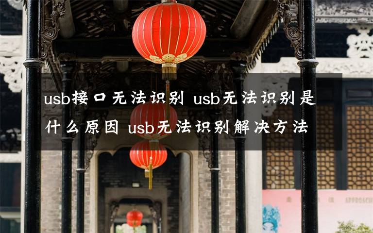 usb接口無(wú)法識(shí)別 usb無(wú)法識(shí)別是什么原因 usb無(wú)法識(shí)別解決方法【詳解】