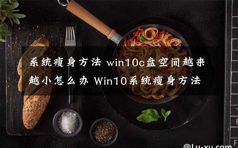 系統(tǒng)瘦身方法 win10c盤空間越來越小怎么辦 Win10系統(tǒng)瘦身方法