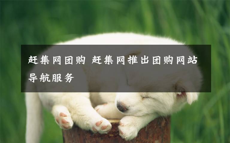 趕集網(wǎng)團購 趕集網(wǎng)推出團購網(wǎng)站導航服務(wù)