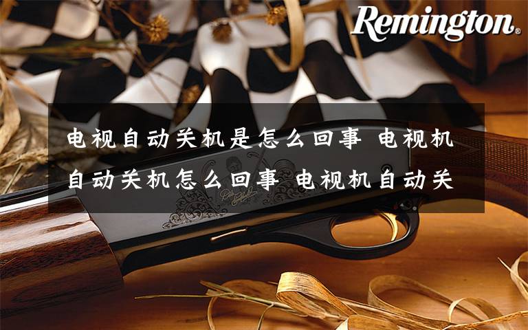 電視自動關機是怎么回事 電視機自動關機怎么回事 電視機自動關機原因介紹【詳解】