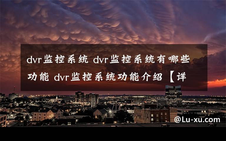 dvr監(jiān)控系統(tǒng) dvr監(jiān)控系統(tǒng)有哪些功能 dvr監(jiān)控系統(tǒng)功能介紹【詳解】