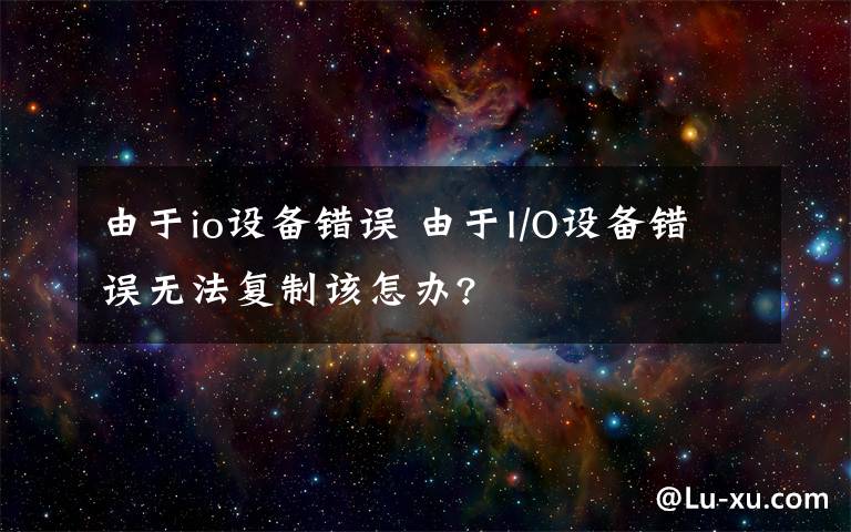 由于io設(shè)備錯(cuò)誤 由于I/O設(shè)備錯(cuò)誤無法復(fù)制該怎辦?