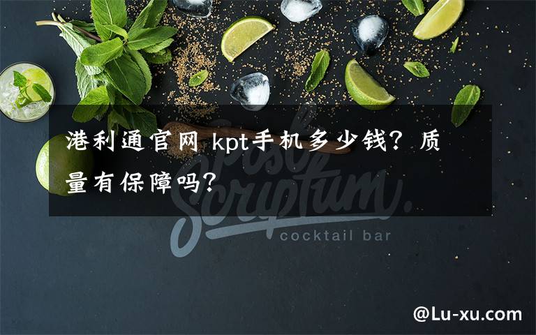 港利通官網(wǎng) kpt手機(jī)多少錢？質(zhì)量有保障嗎？