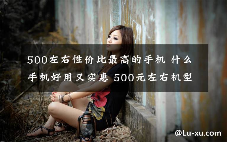 500左右性?xún)r(jià)比最高的手機(jī) 什么手機(jī)好用又實(shí)惠 500元左右機(jī)型推薦【圖文】