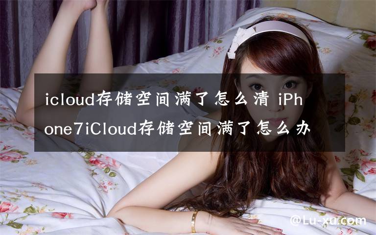 icloud存儲(chǔ)空間滿了怎么清 iPhone7iCloud存儲(chǔ)空間滿了怎么辦 iPhone7iCloud存儲(chǔ)空間滿了解決辦法