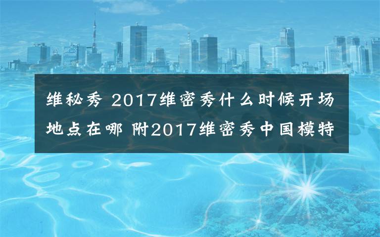 維秘秀 2017維密秀什么時(shí)候開場(chǎng)地點(diǎn)在哪 附2017維密秀中國模特名單