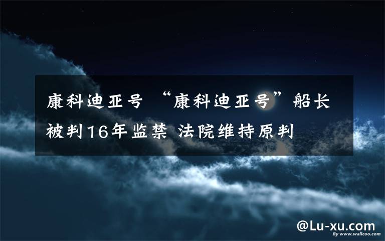 康科迪亞號(hào) “康科迪亞號(hào)”船長(zhǎng)被判16年監(jiān)禁 法院維持原判