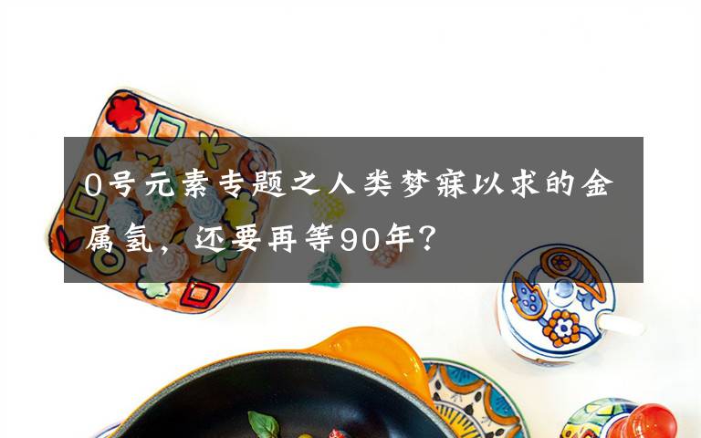 0號元素專題之人類夢寐以求的金屬氫，還要再等90年？