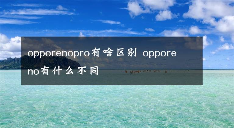 opporenopro有啥區(qū)別 opporeno有什么不同