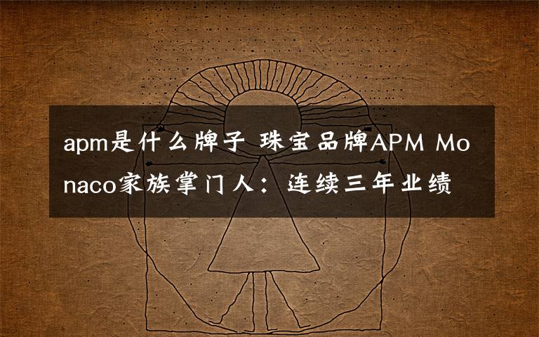 apm是什么牌子 珠寶品牌APM Monaco家族掌門人：連續(xù)三年業(yè)績翻番的秘密