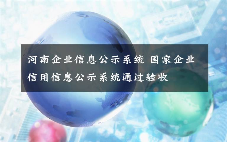 河南企業(yè)信息公示系統(tǒng) 國家企業(yè)信用信息公示系統(tǒng)通過驗(yàn)收