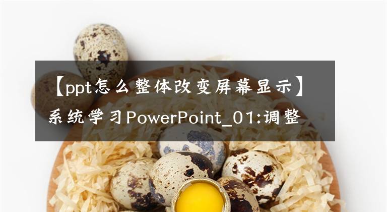 【ppt怎么整體改變屏幕顯示】系統(tǒng)學習PowerPoint_01:調整幻燈片視圖