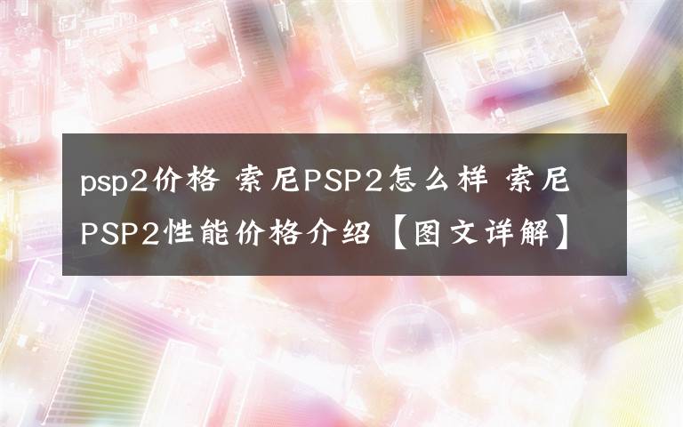 psp2價格 索尼PSP2怎么樣 索尼PSP2性能價格介紹【圖文詳解】