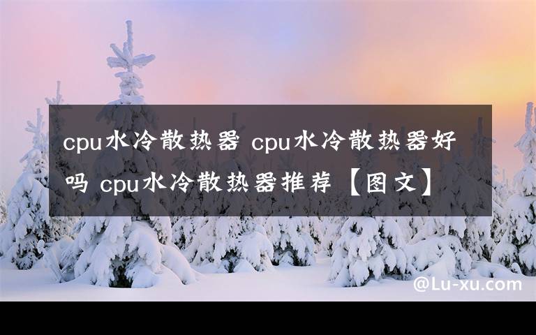 cpu水冷散熱器 cpu水冷散熱器好嗎 cpu水冷散熱器推薦【圖文】