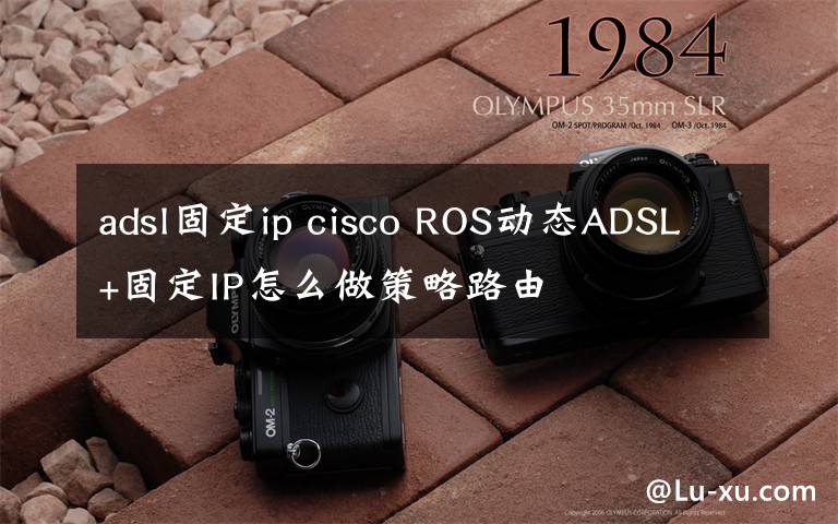 adsl固定ip cisco ROS動態(tài)ADSL+固定IP怎么做策略路由