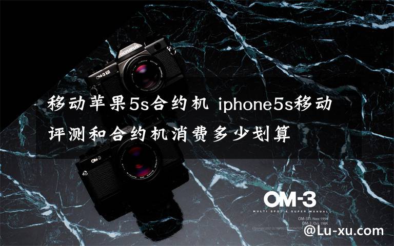 移動(dòng)蘋果5s合約機(jī) iphone5s移動(dòng)評(píng)測和合約機(jī)消費(fèi)多少劃算