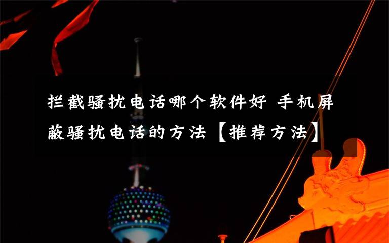 攔截騷擾電話哪個軟件好 手機屏蔽騷擾電話的方法【推薦方法】