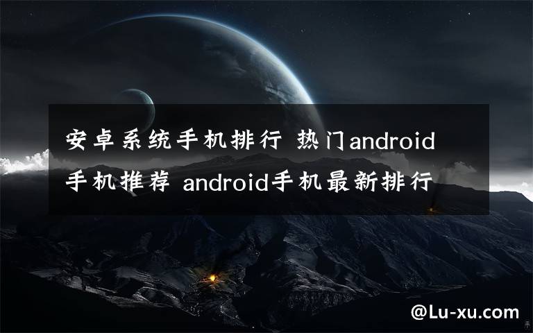 安卓系統(tǒng)手機(jī)排行 熱門android手機(jī)推薦 android手機(jī)最新排行榜