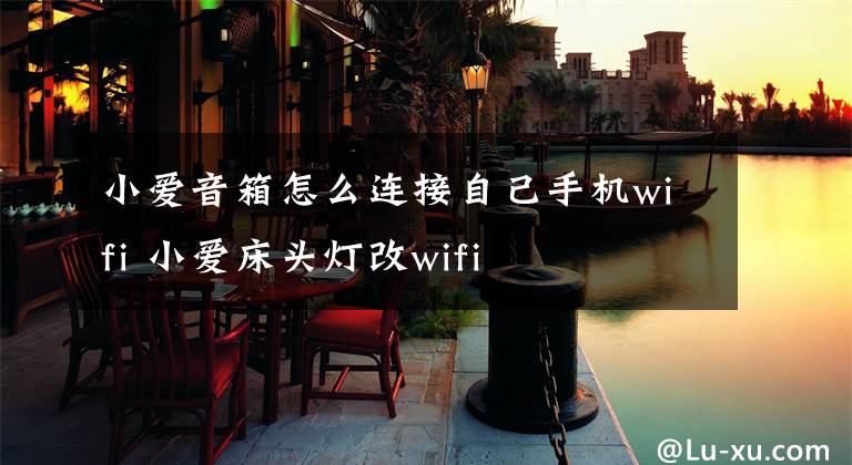 小愛音箱怎么連接自己手機wifi 小愛床頭燈改wifi