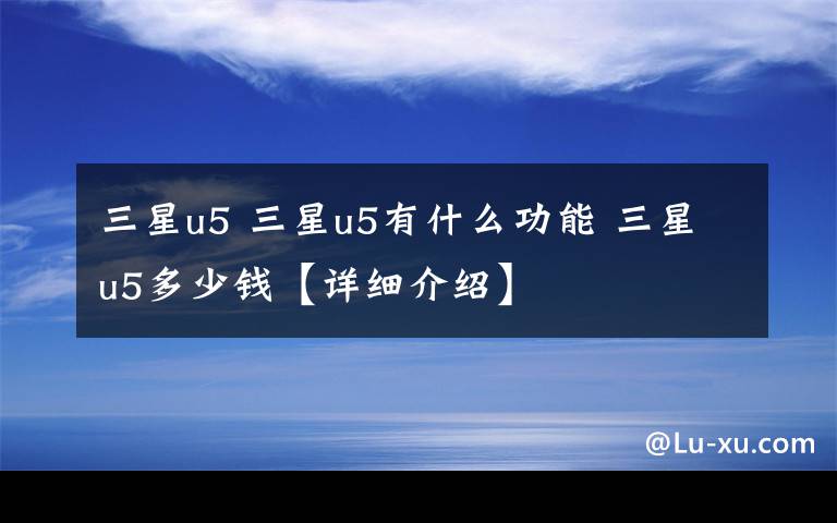 三星u5 三星u5有什么功能 三星u5多少錢【詳細介紹】